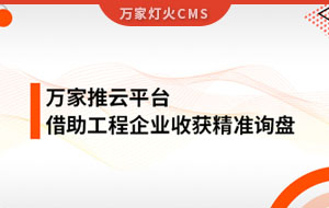 服務(wù)持續(xù)升級！工程企業(yè)借助萬家推云平臺(tái)成功收獲詢盤